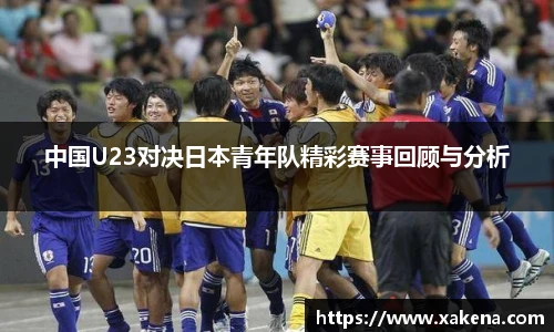 中国U23对决日本青年队精彩赛事回顾与分析