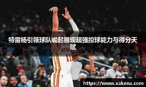 特雷杨引领球队崛起展现超强控球能力与得分天赋