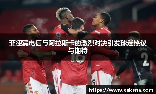 菲律宾电信与阿拉斯卡的激烈对决引发球迷热议与期待