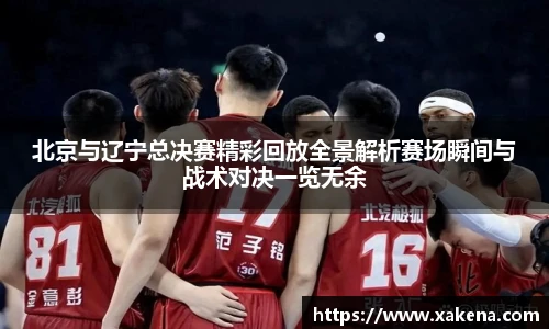 北京与辽宁总决赛精彩回放全景解析赛场瞬间与战术对决一览无余