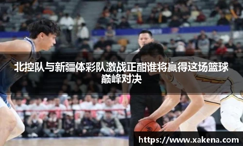 北控队与新疆体彩队激战正酣谁将赢得这场篮球巅峰对决