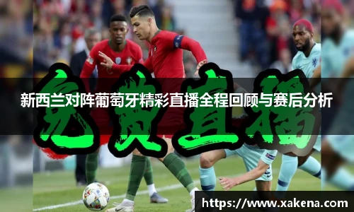 新西兰对阵葡萄牙精彩直播全程回顾与赛后分析