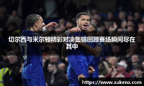 切尔西与米尔顿精彩对决集锦回顾赛场瞬间尽在其中