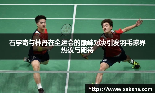 石宇奇与林丹在全运会的巅峰对决引发羽毛球界热议与期待
