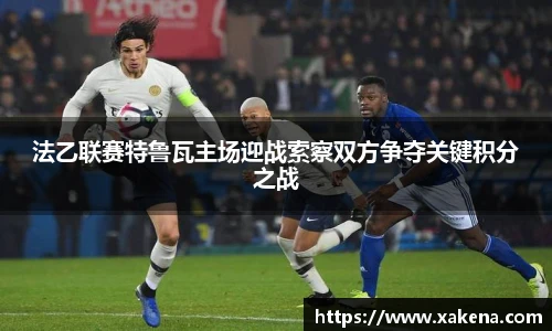 法乙联赛特鲁瓦主场迎战索察双方争夺关键积分之战